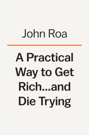 A Practical Way To Get Rich . . . And Die Trying - John Roa