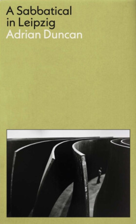 A Sabbatical in Leipzig: Shortlisted for the 2021 Kerry Group Irish Novel of the Year - Adrian Duncan