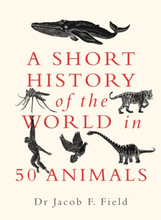Short History of the World in 50 Animals - Jacob F. Field