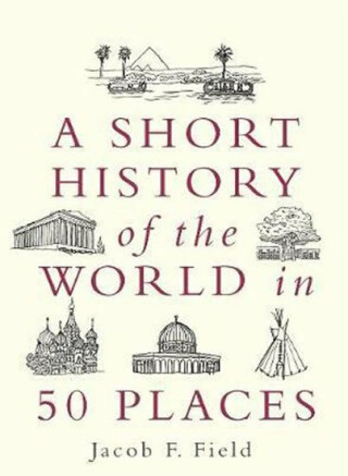 A Short History of the World in 50 Places - Jacob F. Field