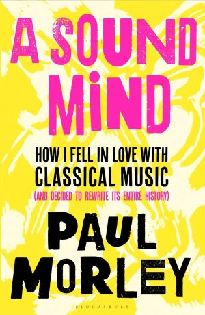 A Sound Mind: How I Fell in Love with Classical Music (and Decided to Rewrite its Entire History) - Morley
