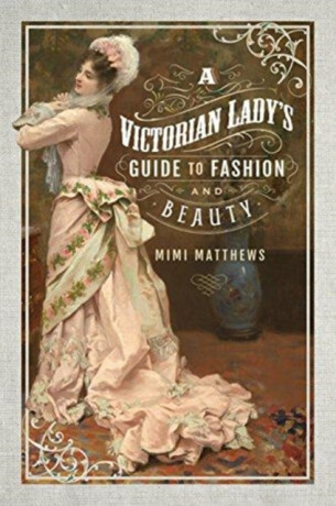 A Victorian Lady's Guide to Fashion and Beauty - Matthews Mimi