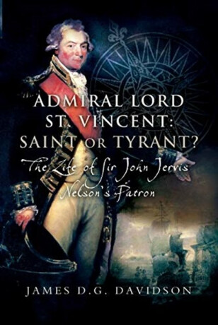 Admiral Lord St. Vincent - Saint or Tyrant? - James D G Davidson