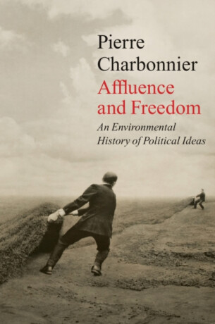 Affluence and Freedom â€“ An Environmental History of Political Ideas - Pierre Charbonnier