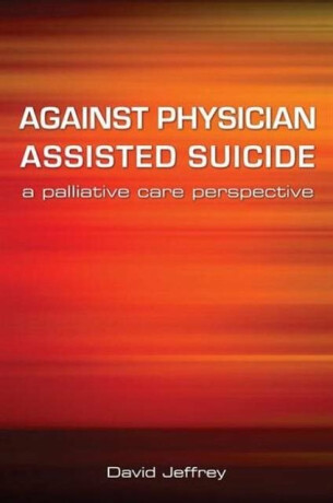 Against Physician Assisted Suicide - David Jeffrey,Fraser Macfarlane