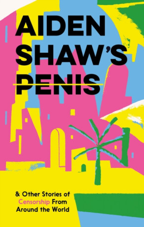 Aiden Shaw's Penis and Other Stories of Censorship From Around the World - kolektiv autorů