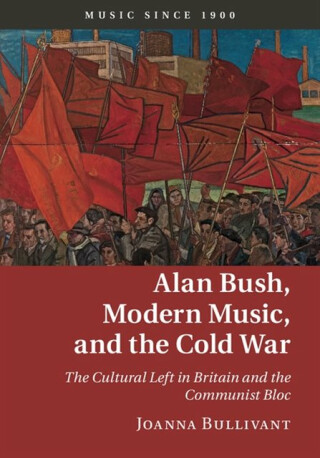 Alan Bush, Modern Music, and the Cold War - Joanna  Bullivant