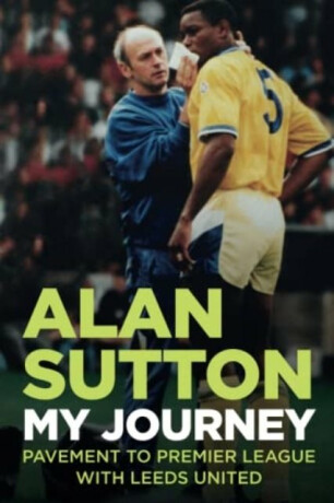Alan Sutton. My Journey from Pavement to Premier League with Leeds United - Alan Sutton