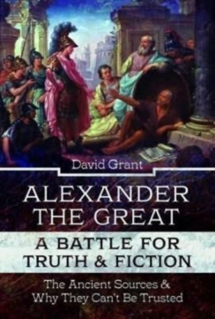 Alexander the Great, a Battle for Truth and Fiction - David Grant