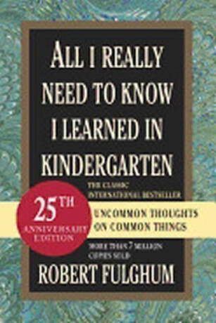 All I Really Need to Know I Learned in Kindergarten : Uncommon Thoughts on Common Things - Robert Fulghum