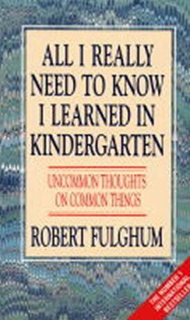 All I Really Need to Know I Learned in Kindergarten : Uncommon Thoughts on Common Things - Robert Fulghum
