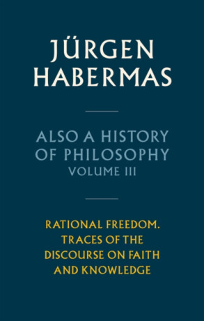 Also a History of Philosophy, Volume 3: Rational F reedom. Traces of the Discourse on Faith and Knowl edge - Jürgen Habermas
