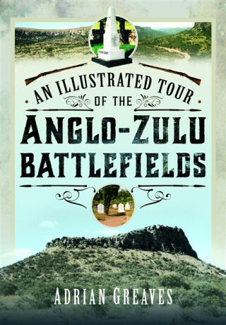An Illustrated Tour of the 1879 Anglo-Zulu Battlefields - Adrian Greaves