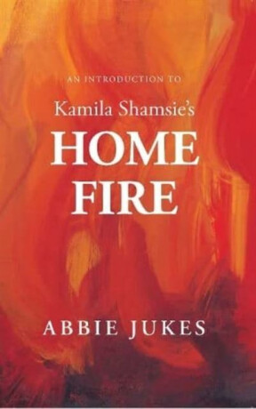 An Introduction to Kamila Shamsie's Home Fire - Abbie Jukes