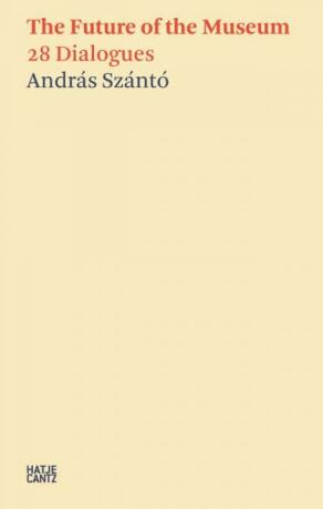Andras Szanto:The Future of the Museum - Daniel Birnbaum,Thomas P. Campbell,Axel Ruger,Tania Coen-Uzzielli,Philip Tinari,Neil Holt,Maria Mercedes Gonzalez,Katrina Sedgwick