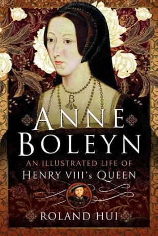 Anne Boleyn, An Illustrated Life of Henry VIII's Queen - Roland Hui