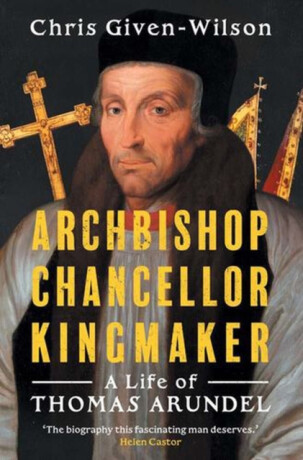 Archbishop, Chancellor, Kingmaker – A Life of Thomas Arundel - Chris Given–wilson