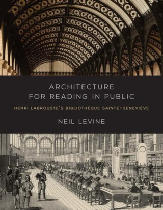 Architecture for Reading in Public – Henri Labrouste`s Bibliotheque Sainte–Genevieve - Neil Levine
