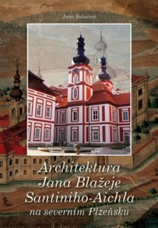 Architektura Jana Blažeje Santiniho-Aichla na severním Plzeňsku - Irena Bukačová