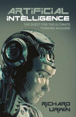 Artificial Intelligence: The Quest for the Ultimate Thinking Machine - Richard Urwin