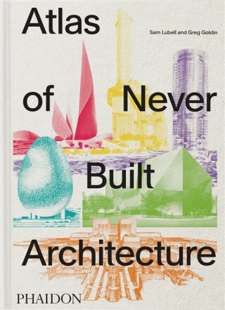 Atlas of Never Built Architecture - Sam Lubell,Greg Goldin