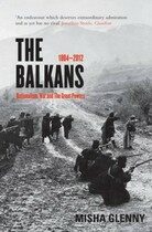 The Balkans : 1804 - 2012: Nationalism, War and the Great Powers - Misha Glenny