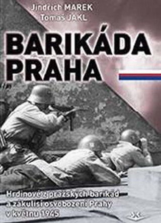 Barikáda Praha - Hrdinové z pražských barikád a zákulisí osvobození Prahy v květnu 1945 - Jindřich Marek,Tomáš Jakl