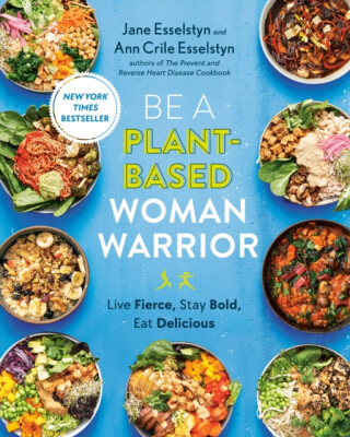 Be A Plant-Based Woman Warrior - Ann Crile Esselstyn,Jane Esselstyn