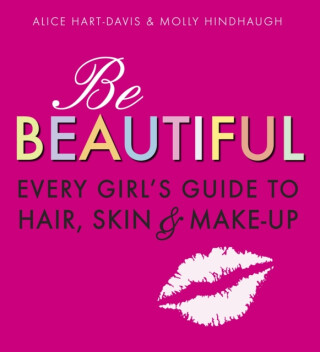 Be Beautiful: Every Girl's Guide to Hair, Skin and Make-up - Alice Hart-Davis,Molly Hindhaugh