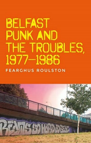 Belfast Punk and the Troubles: an Oral History - Fearghus Roulston