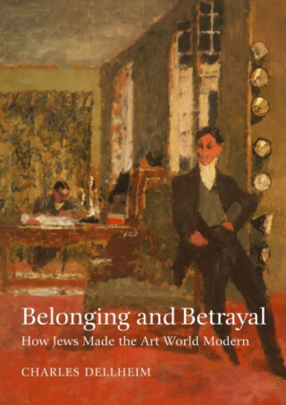 Belonging and Betrayal â€“ How Jews Made the Art World Modern - Charles Dellheim