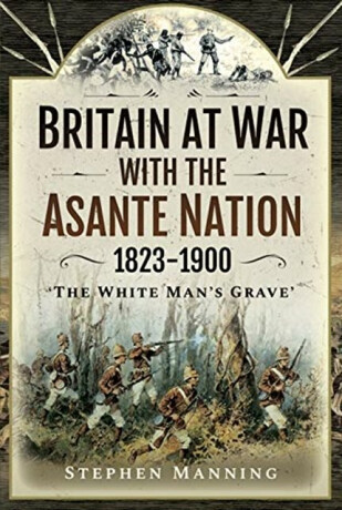 Britain at War with the Asante Nation 1823-1900 - Stephen Manning