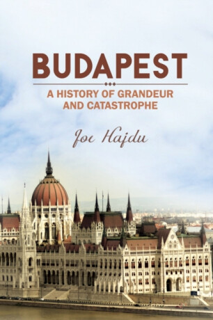Budapest: A History of Grandeur and Catastrophe - Joe Hajdu