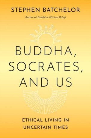 Buddha, Socrates, and Us – Ethical Living in Uncertain Times - Stephen Batchelor