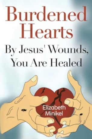 Burdened Hearts By Jesus' Wounds, You are Healed - Elizabeth Minikel