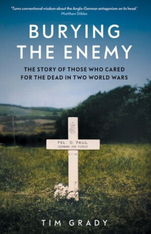 Burying the Enemy – The Story of Those who Cared for the Dead in Two World Wars - Tim Grady