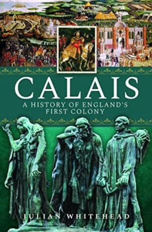 Calais: A History of England's First Colony - Julian Whitehead