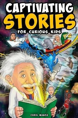 Captivating Stories for Curious Kids: Unbelievable Tales From History, Science and the Strange World We Live In - Munoz Chris