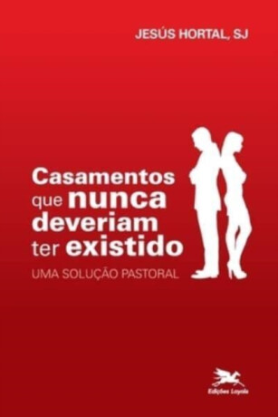 Casamentos que nunca deveriam ter existido - Uma solucao pastoral - Jesus Hortal Sanchez
