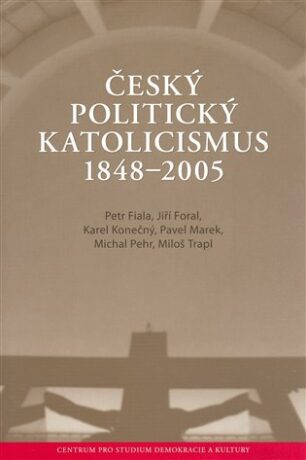 Český politický katolicismus  v letech 1848 - 2005 - Petr Fiala,Pavel Marek,Michal Pehr,Miloš Trapl,Karel Konečný,Jiří Foral