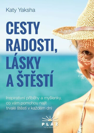 Cesty radosti, lásky a štěstí - Inspirativní příběhy a myšlenky, co vám pomohou najít trvalé štěstí v každém dni - Katy Yaksha