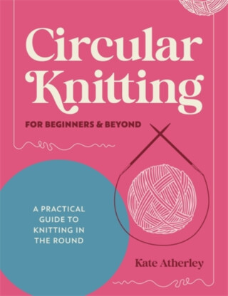 Circular Knitting for Beginners & Beyond - Kate Atherley