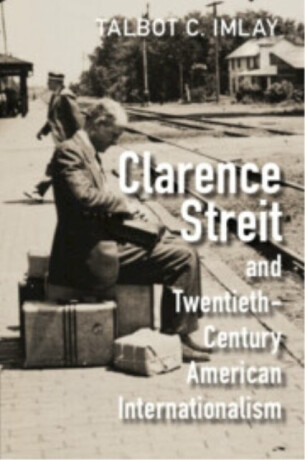 Clarence Streit and Twentieth-Century American Internationalism - Talbot C.  Imlay