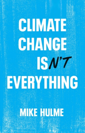 Climate Change isnâ€²t Everything â€“ Liberating Climate Politics from Alarmism - Mike  Hulme