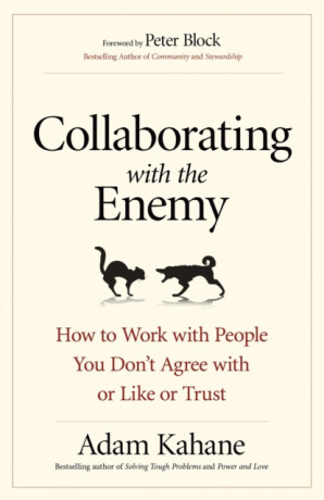 Collaborating with the Enemy: How to Work with People You Dont Agree with or Like or Trust - Adam Kahane