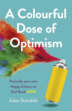 Colourful Dose of Optimism, A â€“ Prescribe your own Happy Colours to Feel Good NOW - Jules Standish
