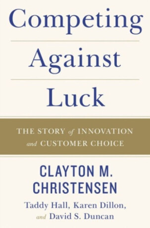 Competing Against Luck - Karen Dillon,Clayton M. Christensen,Taddy Hall,David S. Duncan