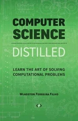 Computer Science Distilled : Learn the Art of Solving Computational Problems - Ferreira Filho Wladston