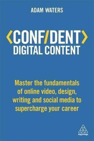Confident Digital Content : Master the Fundamentals of Online Video, Design, Writing and Social Media to Supercharge Your Career - Waters Adam