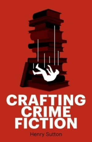 Crafting Crime Fiction - Henry Sutton